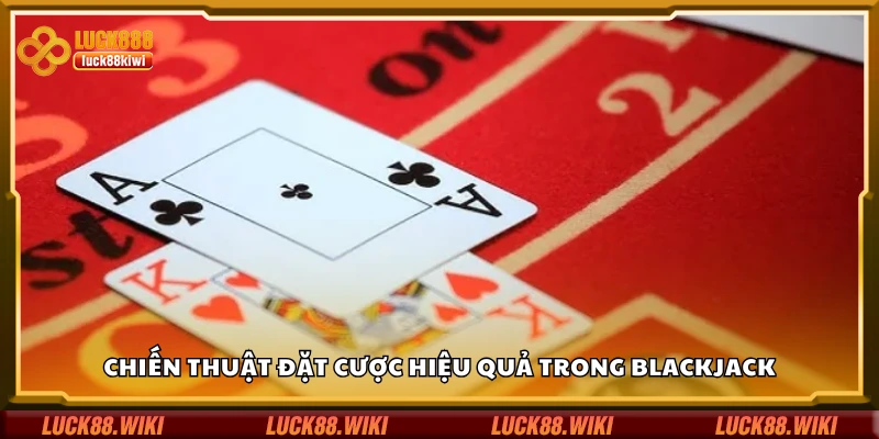 Chiến thuật đặt cược hiệu quả trong Blackjack